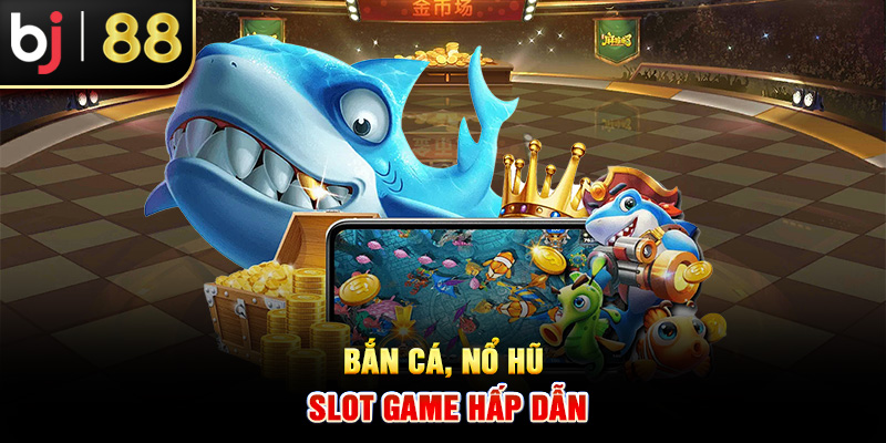 Bắn cá, nổ hũ, slot game hấp dẫn